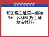 和田焊工证复审要准备什么材料(焊工证复审材料)