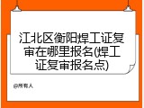 江北区衡阳焊工证复审在哪里报名(焊工证复审报名点)