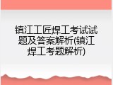 镇江工匠焊工考试试题及答案解析(镇江焊工考题解析)