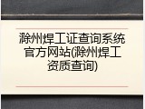 滁州焊工证查询系统官方网站(滁州焊工资质查询)