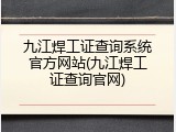 九江焊工证查询系统官方网站(九江焊工证查询官网)