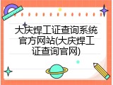 大庆焊工证查询系统官方网站(大庆焊工证查询官网)