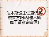 佳木斯焊工证查询系统官方网站(佳木斯焊工证查询官网)