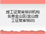 焊工证复审培训机构名单金山区(金山焊工证复审培训)
