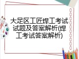大足区工匠焊工考试试题及答案解析(焊工考试答案解析)