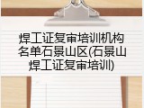 焊工证复审培训机构名单石景山区(石景山焊工证复审培训)