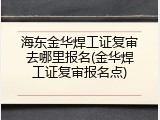 海东金华焊工证复审去哪里报名(金华焊工证复审报名点)