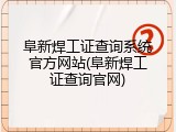 阜新焊工证查询系统官方网站(阜新焊工证查询官网)
