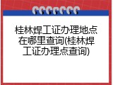 桂林焊工证办理地点在哪里查询(桂林焊工证办理点查询)