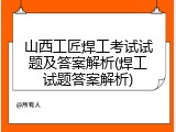 山西工匠焊工考试试题及答案解析(焊工试题答案解析)