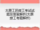 太原工匠焊工考试试题及答案解析(太原焊工考题解析)