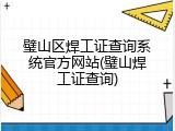 璧山区焊工证查询系统官方网站(璧山焊工证查询)