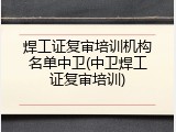 焊工证复审培训机构名单中卫(中卫焊工证复审培训)