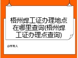 梧州焊工证办理地点在哪里查询(梧州焊工证办理点查询)