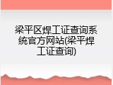 梁平区焊工证查询系统官方网站(梁平焊工证查询)