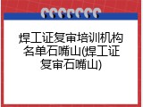 焊工证复审培训机构名单石嘴山(焊工证复审石嘴山)