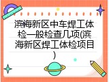滨海新区中车焊工体检一般检查几项(滨海新区焊工体检项目)