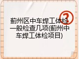 蓟州区中车焊工体检一般检查几项(蓟州中车焊工体检项目)