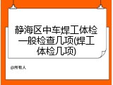 静海区中车焊工体检一般检查几项(焊工体检几项)