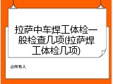 拉萨中车焊工体检一般检查几项(拉萨焊工体检几项)