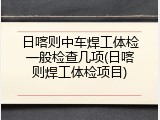 日喀则中车焊工体检一般检查几项(日喀则焊工体检项目)