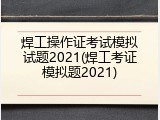 焊工操作证考试模拟试题2021(焊工考证模拟题2021)