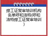 焊工证复审培训机构名单呼和浩特(呼和浩特焊工证复审培训)