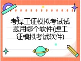 考焊工证模拟考试试题用哪个软件(焊工证模拟考试软件)