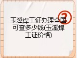 玉溪焊工证办理全国可查多少钱(玉溪焊工证价格)