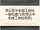 密云区中车焊工体检一般检查几项(密云中车焊工体检项目)