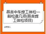 昌吉中车焊工体检一般检查几项(昌吉焊工体检项目)