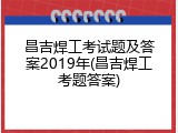 昌吉焊工考试题及答案2019年(昌吉焊工考题答案)