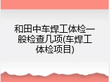 和田中车焊工体检一般检查几项(车焊工体检项目)