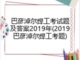 巴彦淖尔焊工考试题及答案2019年(2019巴彦淖尔焊工考题)