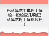 巴彦淖尔中车焊工体检一般检查几项(巴彦淖尔焊工体检项目)
