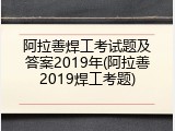 阿拉善焊工考试题及答案2019年(阿拉善2019焊工考题)