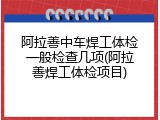 阿拉善中车焊工体检一般检查几项(阿拉善焊工体检项目)