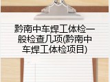黔南中车焊工体检一般检查几项(黔南中车焊工体检项目)