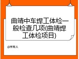 曲靖中车焊工体检一般检查几项(曲靖焊工体检项目)