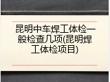昆明中车焊工体检一般检查几项(昆明焊工体检项目)