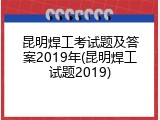 昆明焊工考试题及答案2019年(昆明焊工试题2019)