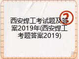 西安焊工考试题及答案2019年(西安焊工考题答案2019)
