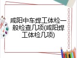 咸阳中车焊工体检一般检查几项(咸阳焊工体检几项)