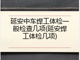 延安中车焊工体检一般检查几项(延安焊工体检几项)