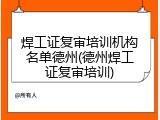 焊工证复审培训机构名单德州(德州焊工证复审培训)