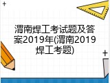 渭南焊工考试题及答案2019年(渭南2019焊工考题)
