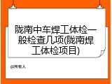 陇南中车焊工体检一般检查几项(陇南焊工体检项目)