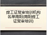 焊工证复审培训机构名单南阳(南阳焊工证复审培训)