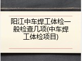 阳江中车焊工体检一般检查几项(中车焊工体检项目)