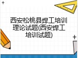 西安松桃县焊工培训理论试题(西安焊工培训试题)